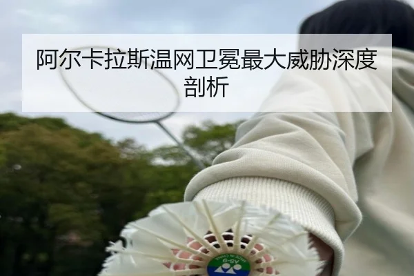 阿尔卡拉斯温网卫冕最大威胁深度剖析