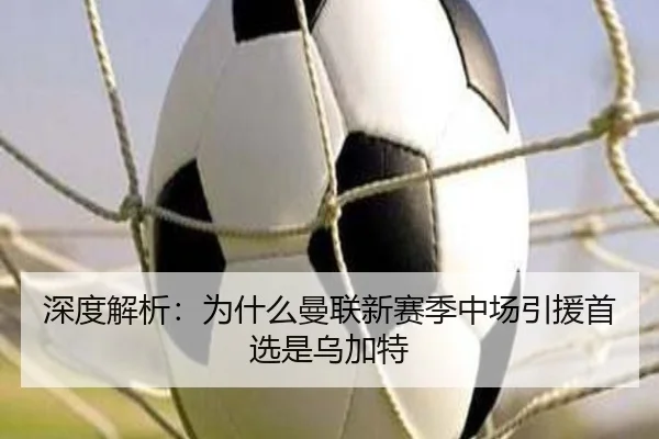 深度解析：为什么曼联新赛季中场引援首选是乌加特
